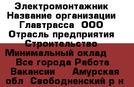 Электромонтажник › Название организации ­ Главтрасса, ООО › Отрасль предприятия ­ Строительство › Минимальный оклад ­ 1 - Все города Работа » Вакансии   . Амурская обл.,Свободненский р-н